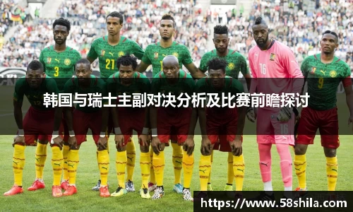 韩国与瑞士主副对决分析及比赛前瞻探讨