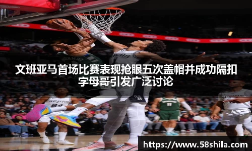 文班亚马首场比赛表现抢眼五次盖帽并成功隔扣字母哥引发广泛讨论
