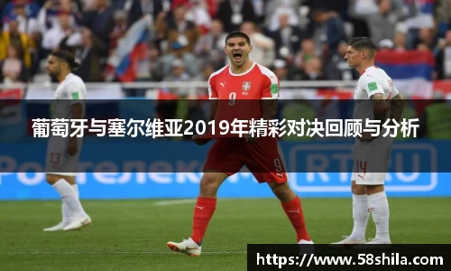 葡萄牙与塞尔维亚2019年精彩对决回顾与分析