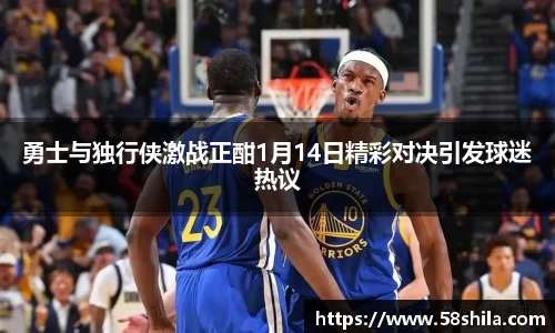 勇士与独行侠激战正酣1月14日精彩对决引发球迷热议