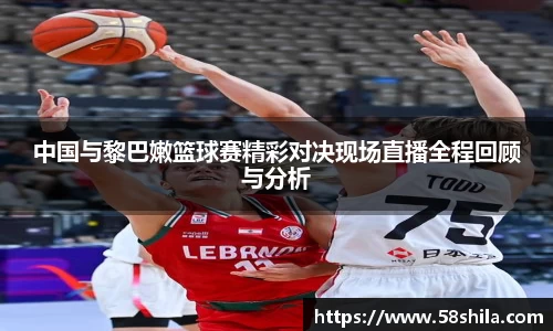 中国与黎巴嫩篮球赛精彩对决现场直播全程回顾与分析