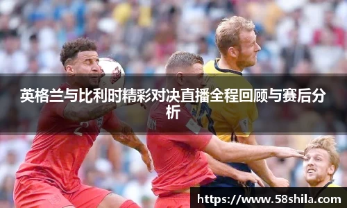 英格兰与比利时精彩对决直播全程回顾与赛后分析